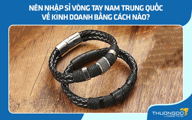 Nên nhập sỉ vòng tay nam Trung Quốc về kinh doanh hay không?
