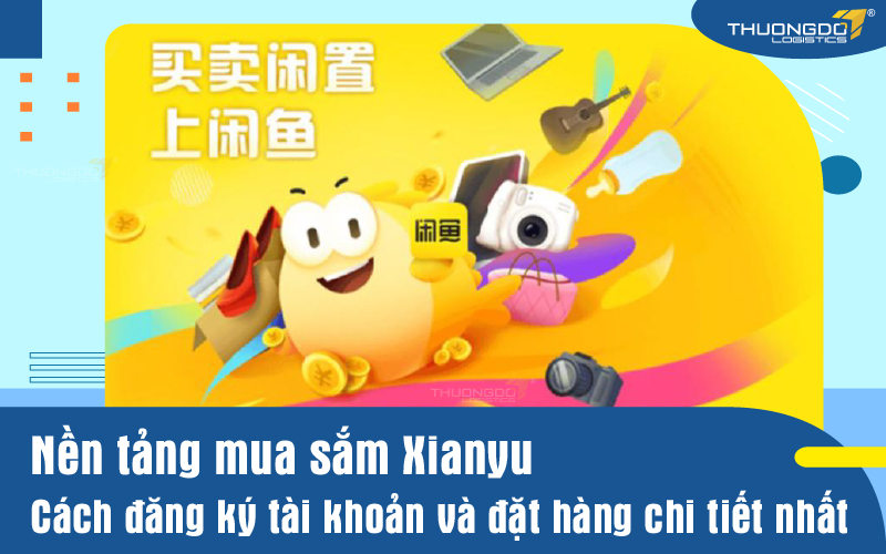 Nền tảng mua sắm Xianyu - Cách đăng ký tài khoản và đặt hàng chi tiết 