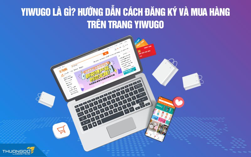 Yiwugo là gì? Hướng dẫn cách đăng ký và mua hàng trên trang Yiwugo