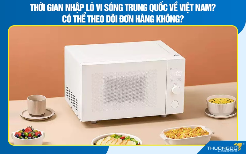 Thời gian nhập lò vi sóng Trung Quốc về Việt Nam? Có thể theo dõi đơn hàng không?