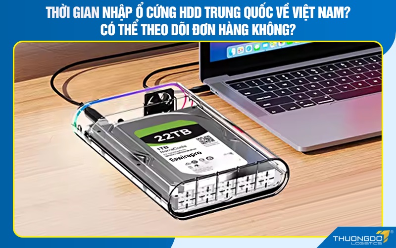 Thời gian nhập ổ cứng HDD Trung Quốc về Việt Nam? Có thể theo dõi đơn hàng không?
