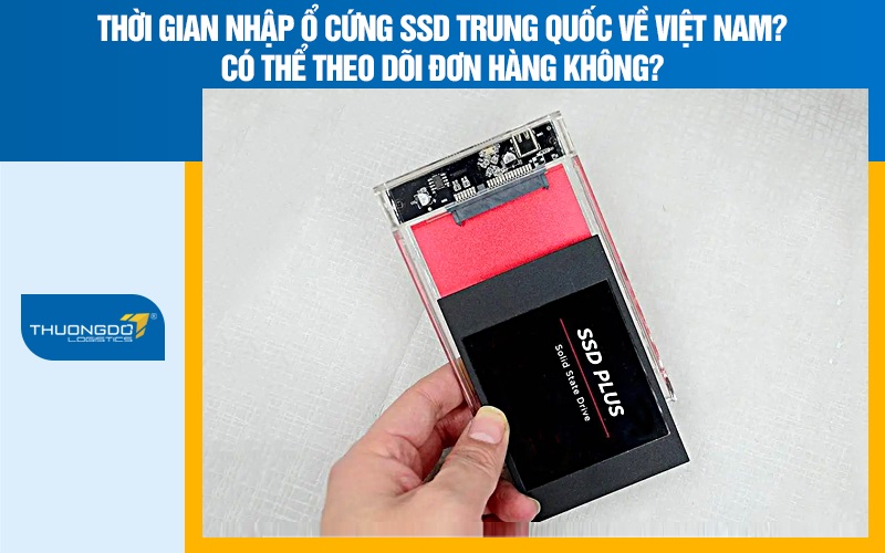 Thời gian nhập ổ cứng SSD Trung Quốc về Việt Nam? Có thể theo dõi đơn hàng không?