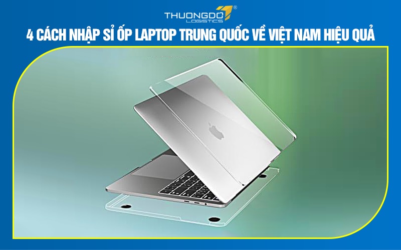 4 cách nhập sỉ ốp laptop Trung Quốc về Việt Nam hiệu quả