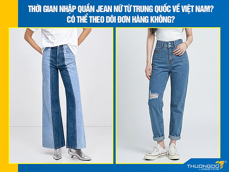 Thời gian nhập quần jean nữ từ Trung Quốc về Việt Nam? Có thể theo dõi đơn hàng không?