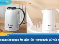 Kinh nghiệm order ấm siêu tốc Trung Quốc về Việt Nam rẻ, đẹp, chất lượng