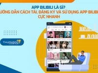 App Bilibili là gì? Hướng dẫn cách tải, đăng ký và sử dụng app Bilibili cực nhanh