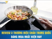 Review 3 thương hiệu chảo Trung Quốc đáng mua nhất hiện nay