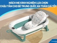 Mách mẹ kinh nghiệm lựa chọn chậu tắm cho bé Trung Quốc an toàn giá tốt