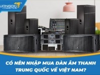 Có nên nhập mua dàn âm thanh Trung Quốc về Việt Nam?