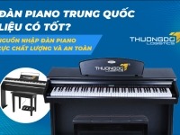Đàn piano Trung Quốc liệu có tốt? Nguồn nhập đàn piano cực chất lượng và an toàn