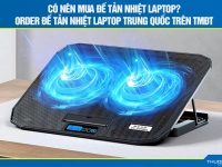 Có nên mua đế tản nhiệt laptop? Order đế tản nhiệt laptop Trung Quốc trên TMĐT 