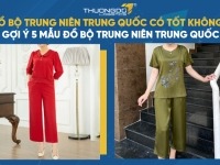 Đồ bộ trung niên Trung Quốc có tốt không? Gợi ý 5 mẫu đồ bộ trung niên Trung Quốc