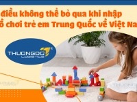5 điều không thể bỏ qua khi nhập đồ chơi trẻ em Trung Quốc về Việt Nam