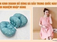 Nên kinh doanh đồ dùng bà bầu Trung Quốc nào? Kinh nghiệm nhập hàng