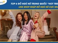 Top 6 đồ ngủ nữ Trung Quốc “hot trend” 2025 - Link shop nhập đồ ngủ nữ cực nhanh