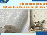 Giấy dán tường Trung Quốc - mặt hàng kinh doanh siêu hot giá thành rẻ