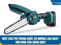 Máy cưa pin Trung Quốc có những loại nào? Nên mua của hãng nào?