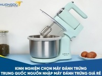Kinh nghiệm chọn máy đánh trứng Trung Quốc - Nguồn nhập máy đánh trứng giá rẻ
