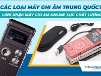 Các loại máy ghi âm Trung Quốc? Link nhập máy ghi âm online cực chất lượng