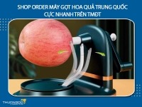 Shop order máy gọt hoa quả Trung Quốc cực nhanh trên TMĐT không thể bỏ lỡ