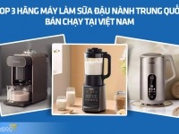 Tiết lộ top 3 hãng máy làm sữa đậu nành Trung Quốc bán chạy tại Việt Nam