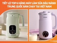Tiết lộ top 6 hãng máy làm sữa đậu nành Trung Quốc bán chạy tại Việt Nam