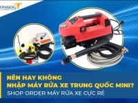 Nên hay không nhập máy rửa xe Trung Quốc mini? Shop order máy rửa xe cực rẻ