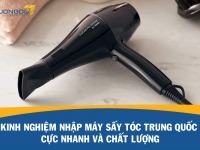 Kinh nghiệm nhập máy sấy tóc Trung Quốc cực nhanh và chất lượng