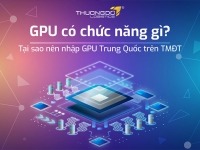 GPU có chức năng gì? Tại sao nên nhập GPU Trung Quốc trên TMĐT