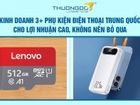 Kinh doanh 3+ phụ kiện điện thoại Trung Quốc cho lợi nhuận cao, không nên bỏ qua