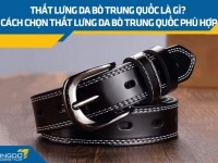 Thắt lưng da bò Trung Quốc là gì? Cách chọn thắt lưng phù hợp