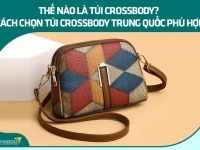 Thế nào là túi Crossbody? Cách chọn túi Crossbody Trung Quốc phù hợp