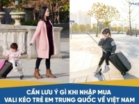 Cần lưu ý gì khi nhập mua vali kéo trẻ em Trung Quốc về Việt Nam