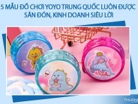 5 mẫu đồ chơi Yoyo Trung Quốc luôn được săn đón, kinh doanh siêu lời