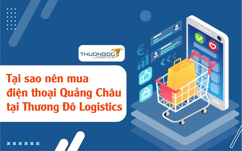 Tại sao nên mua điện thoại Quảng Châu tại Thương Đô Logistics
