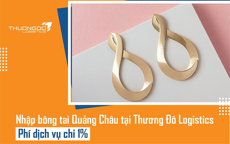 Tại sao nên nhập bông tai Quảng Châu tại Thương Đô Logistics?