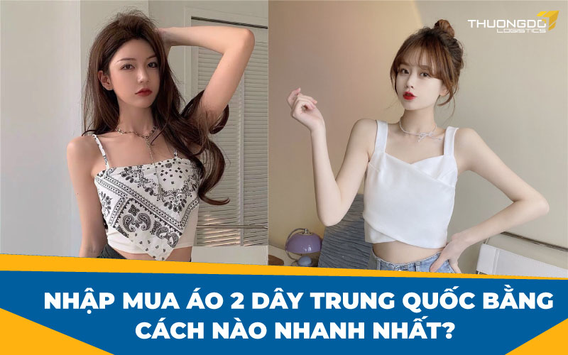  Nhập mua áo 2 dây Trung Quốc bằng cách nào nhanh nhất?