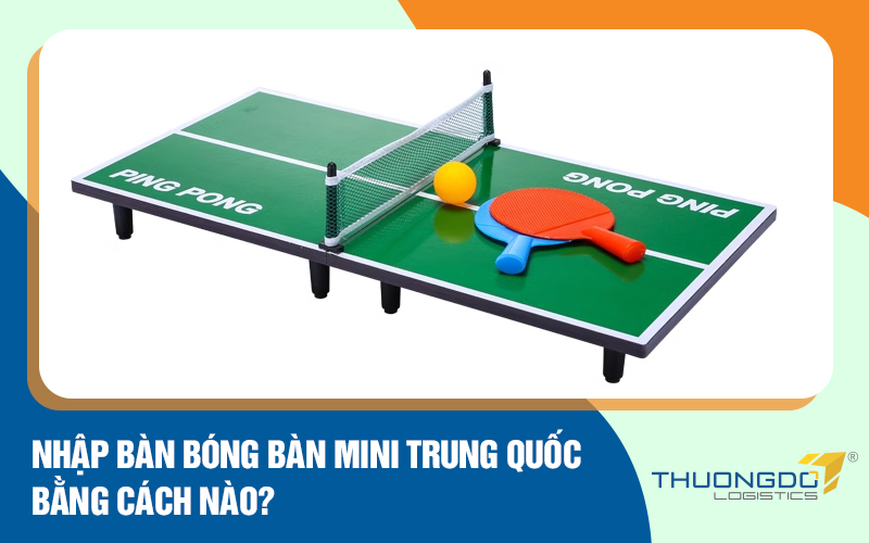  Nhập bàn bóng bàn mini Trung Quốc bằng cách nào?