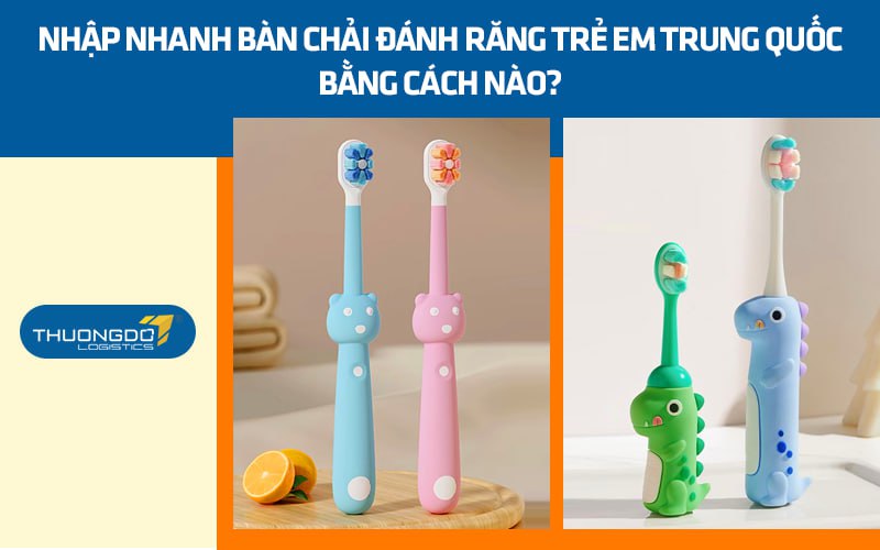 Nhập nhanh bàn chải đánh răng trẻ em Trung Quốc bằng cách nào?