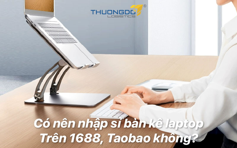  Có nên nhập sỉ bàn kê laptop trên 1688, Taobao không?