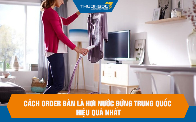 Cách order bàn là hơi nước đứng Trung Quốc hiệu quả nhất