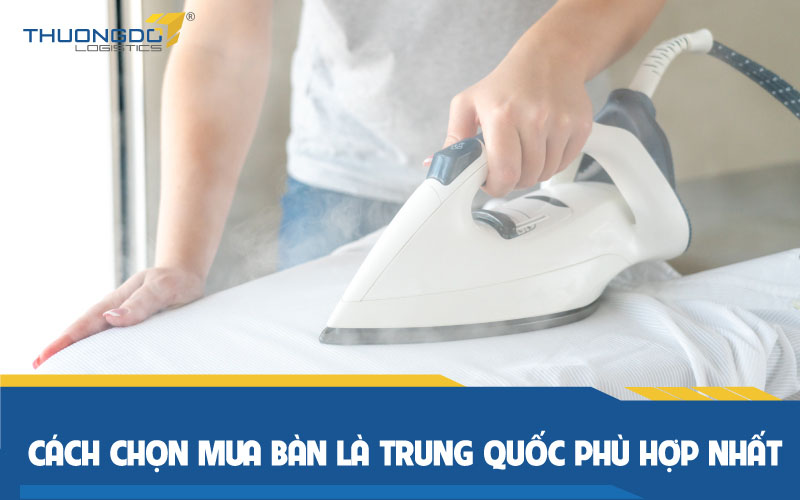  Cách chọn mua bàn là Trung Quốc phù hợp nhất