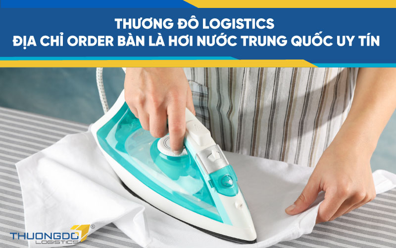  Thương Đô Logistics - địa chỉ order bàn là hơi nước Trung Quốc uy tín