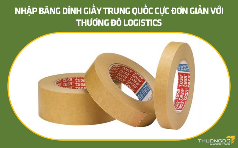 Nhập băng dính giấy Trung Quốc cực đơn giản với Thương Đô Logistics