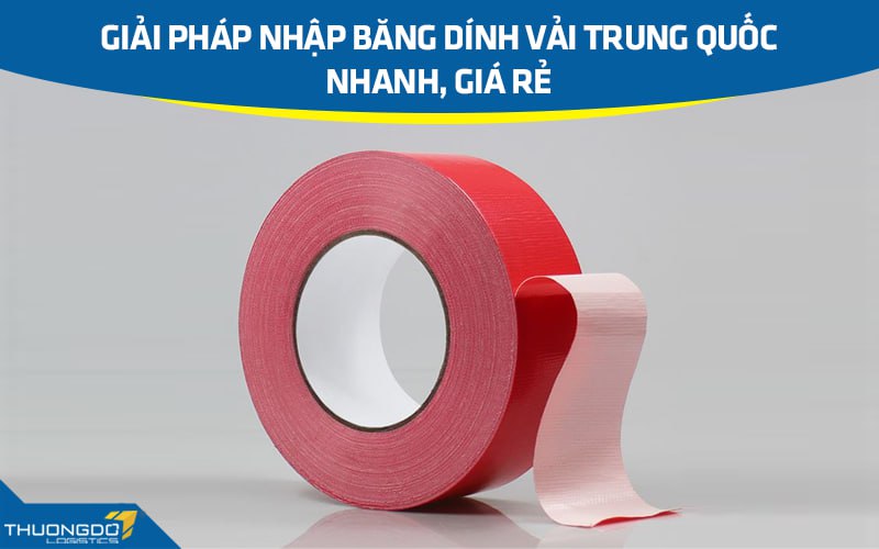 Giải pháp nhập băng dính vải Trung Quốc nhanh, giá rẻ