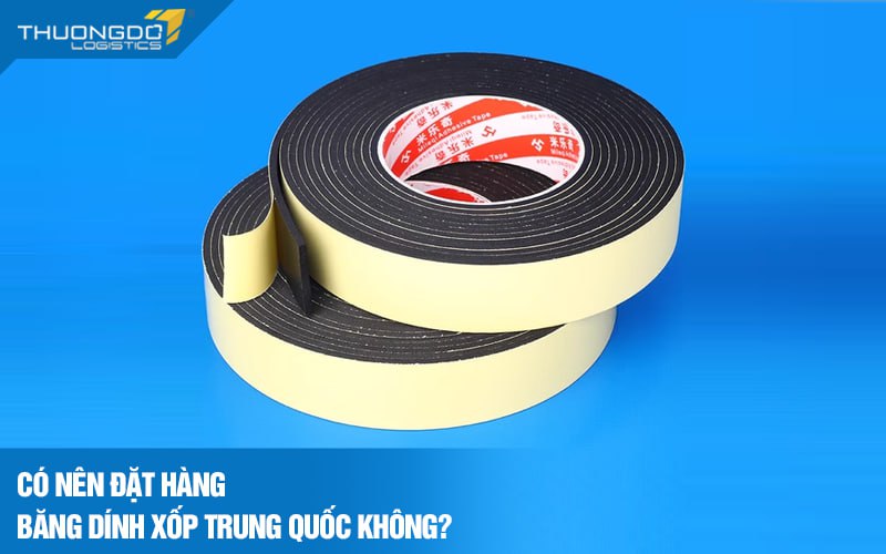 Có nên đặt hàng băng dính xốp Trung Quốc không?