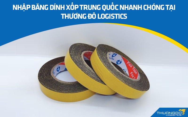 Nhập băng dính xốp Trung Quốc nhanh chóng tại Thương Đô Logistics