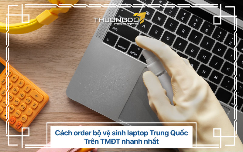  Cách order bộ vệ sinh laptop Trung Quốc trên TMĐT nhanh nhất