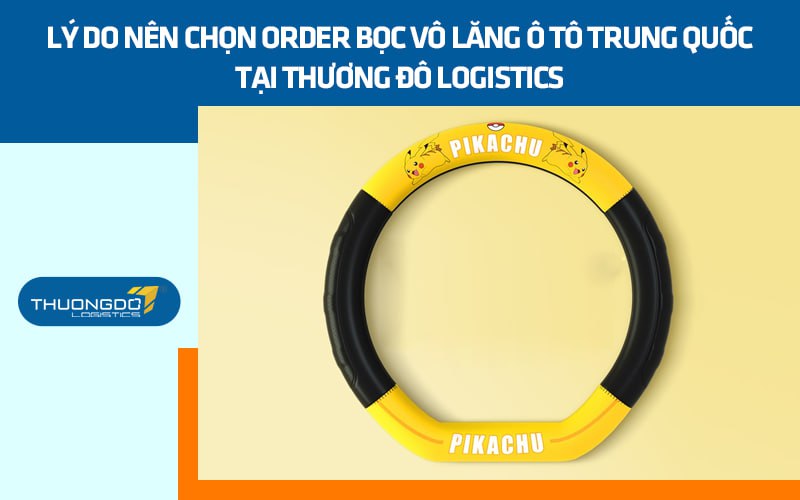 Lý do nên chọn order bọc vô lăng ô tô Trung Quốc tại Thương Đô Logistics