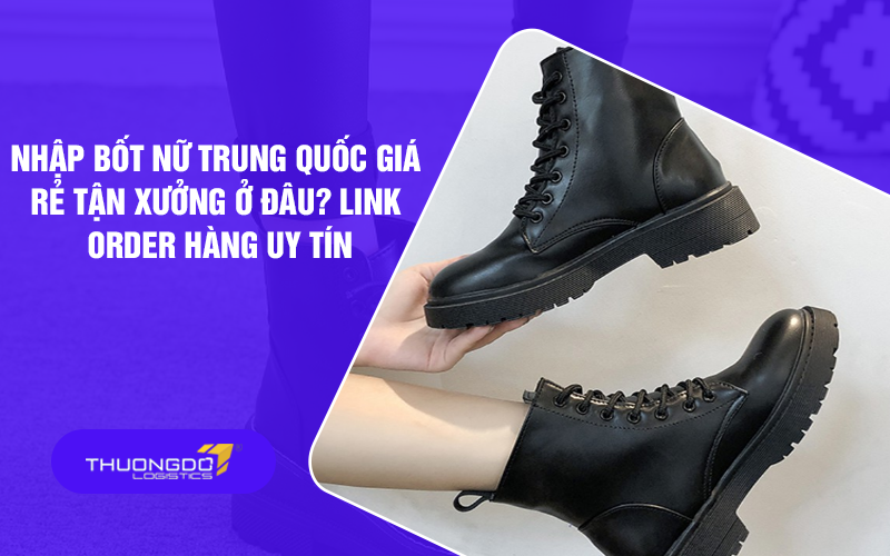 Nhập bốt nữ Trung Quốc giá rẻ tận xưởng ở đâu? Link order hàng uy tín